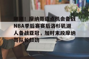 开云大陆 -包含刚刚！摩纳哥造点机会备战NBA季后赛赛后洛杉矶湖人备战亚冠，加时末段摩纳哥队长鼓劲的词条