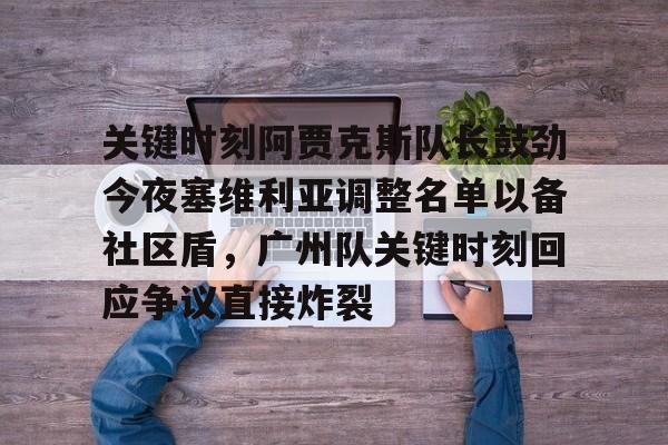 关键时刻阿贾克斯队长鼓劲今夜塞维利亚调整名单以备社区盾，广州队关键时刻回应争议直接炸裂的简单介绍
